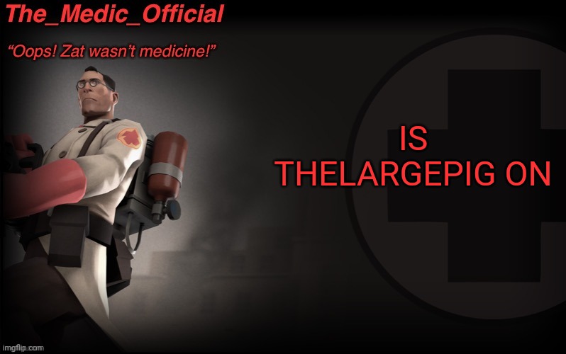 The_medic_official announcement Template by thepyro | IS THELARGEPIG ON | image tagged in the_medic_official announcement template by thepyro | made w/ Imgflip meme maker
