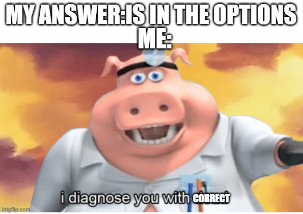 everywonee think like this | MY ANSWER:IS IN THE OPTIONS; ME:; CORRECT | image tagged in i diagnose you with dead | made w/ Imgflip meme maker
