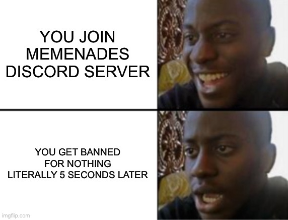 Angery memer noises | YOU JOIN MEMENADES DISCORD SERVER; YOU GET BANNED FOR NOTHING LITERALLY 5 SECONDS LATER | image tagged in oh yeah oh no | made w/ Imgflip meme maker