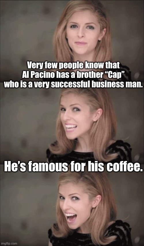 Pacino | Very few people know that Al Pacino has a brother “Cap” who is a very successful business man. He’s famous for his coffee. | image tagged in bad pun anna 2 | made w/ Imgflip meme maker