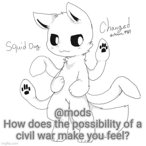 I'm doing an interview style thing | @mods
How does the possibility of a civil war make you feel? | image tagged in squid dog | made w/ Imgflip meme maker