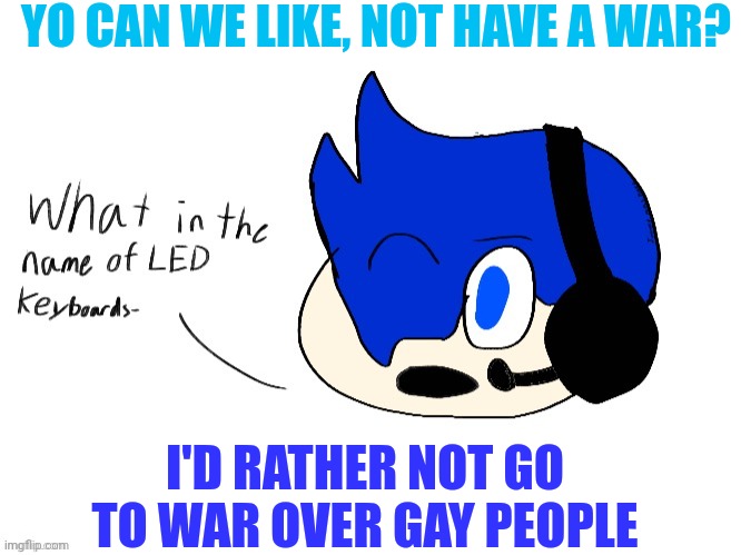 What in the name of LED keyboards- | YO CAN WE LIKE, NOT HAVE A WAR? I'D RATHER NOT GO TO WAR OVER GAY PEOPLE | image tagged in what in the name of led keyboards- | made w/ Imgflip meme maker