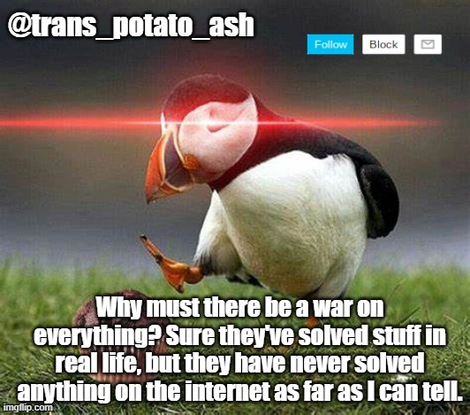 Why must there be a war on everything? Sure they've solved stuff in real life, but they have never solved anything on the internet as far as I can tell. | image tagged in your local ash | made w/ Imgflip meme maker