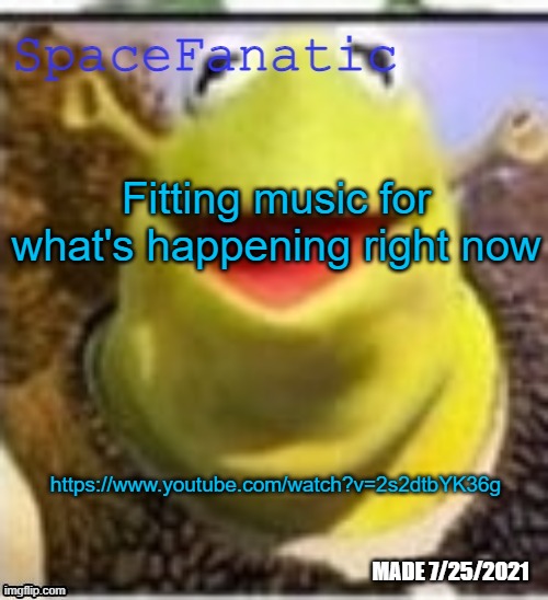 https://www.youtube.com/watch?v=2s2dtbYK36g | Fitting music for what's happening right now; https://www.youtube.com/watch?v=2s2dtbYK36g | image tagged in spacefanatic announcement temp | made w/ Imgflip meme maker