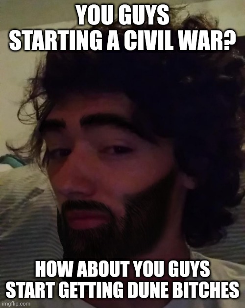 *some. | YOU GUYS STARTING A CIVIL WAR? HOW ABOUT YOU GUYS START GETTING DUNE BITCHES | image tagged in gigachad mavrick | made w/ Imgflip meme maker