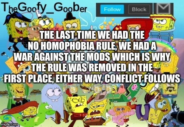 TheGoofy_Goober Throwback Announcement Template | THE LAST TIME WE HAD THE NO HOMOPHOBIA RULE, WE HAD A WAR AGAINST THE MODS WHICH IS WHY THE RULE WAS REMOVED IN THE FIRST PLACE, EITHER WAY, CONFLICT FOLLOWS | image tagged in thegoofy_goober throwback announcement template | made w/ Imgflip meme maker