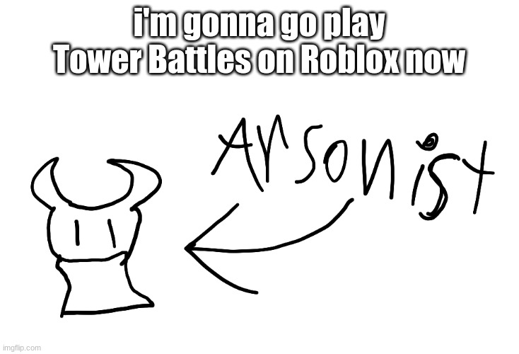 arsonist | i'm gonna go play Tower Battles on Roblox now | image tagged in arsonist | made w/ Imgflip meme maker