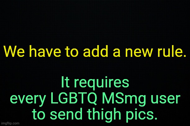. | We have to add a new rule. It requires every LGBTQ MSmg user to send thigh pics. | image tagged in the black | made w/ Imgflip meme maker