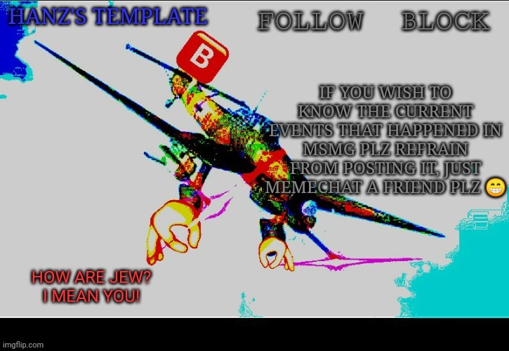 Hanz's Stuka Template | IF YOU WISH TO KNOW THE CURRENT EVENTS THAT HAPPENED IN MSMG PLZ REFRAIN FROM POSTING IT, JUST MEMECHAT A FRIEND PLZ 😁 | image tagged in hanz's stuka template | made w/ Imgflip meme maker