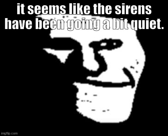 a | it seems like the sirens have been going a bit quiet. | image tagged in trollge | made w/ Imgflip meme maker