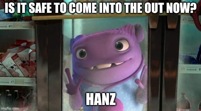 Home is locked in a fridge | IS IT SAFE TO COME INTO THE OUT NOW? HANZ | image tagged in can i come into the out now | made w/ Imgflip meme maker