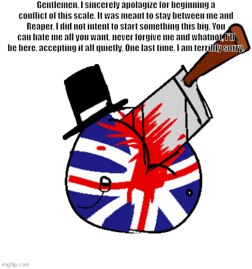I am sorry. | Gentlemen, I sincerely apolagize for beginning a conflict of this scale. It was meant to stay between me and Reaper, I did not intent to start something this big. You can hate me all you want, never forgive me and whatnot, I'll be here, accepting it all quietly. One last time, I am terribly sorry. | image tagged in the average londoner | made w/ Imgflip meme maker