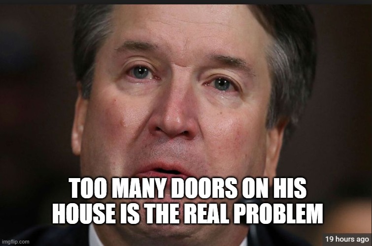 kavenaugh | TOO MANY DOORS ON HIS HOUSE IS THE REAL PROBLEM | image tagged in kavenaugh | made w/ Imgflip meme maker