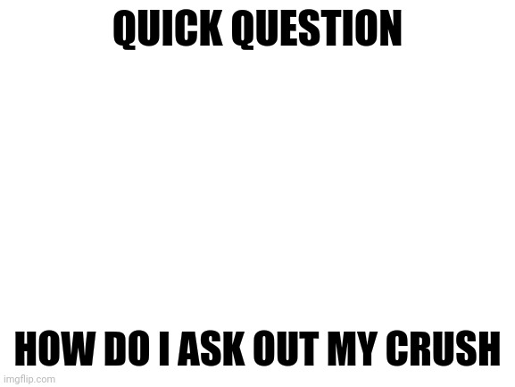 Blank White Template | QUICK QUESTION; HOW DO I ASK OUT MY CRUSH | image tagged in blank white template | made w/ Imgflip meme maker