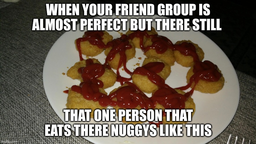 i dip mine in kecthup | WHEN YOUR FRIEND GROUP IS ALMOST PERFECT BUT THERE STILL; THAT ONE PERSON THAT EATS THERE NUGGYS LIKE THIS | image tagged in chicken nuggets | made w/ Imgflip meme maker