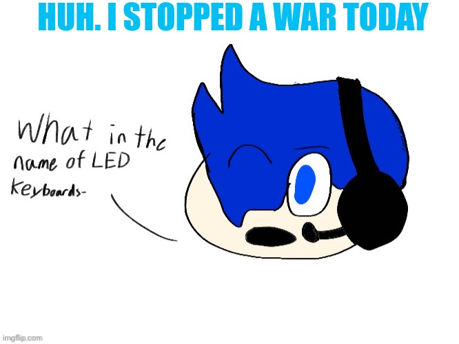 Yes I know it's over | HUH. I STOPPED A WAR TODAY | image tagged in what in the name of led keyboards- | made w/ Imgflip meme maker