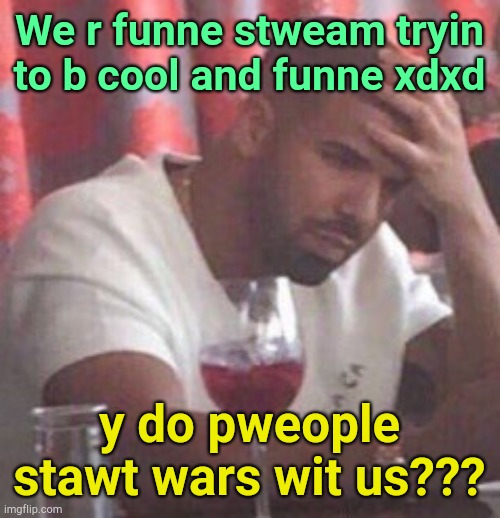 . | We r funne stweam tryin to b cool and funne xdxd; y do pweople stawt wars wit us??? | image tagged in drake upset | made w/ Imgflip meme maker