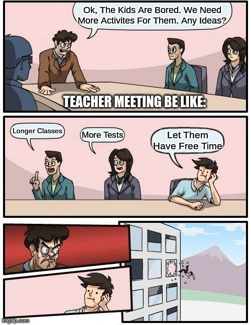 Teacher Meeting | Ok, The Kids Are Bored. We Need More Activites For Them. Any Ideas? TEACHER MEETING BE LIKE:; Longer Classes; More Tests; Let Them Have Free Time | image tagged in memes,boardroom meeting suggestion,teacher meeting | made w/ Imgflip meme maker