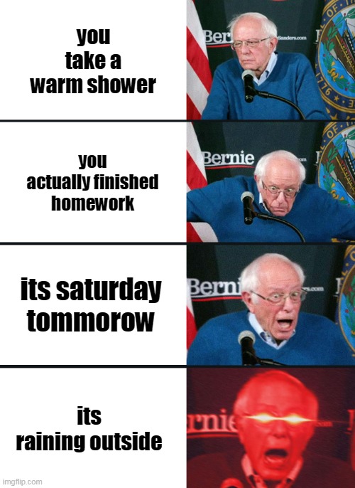 i know its too late cuz school is over but enjoy :) | you take a warm shower; you actually finished homework; its saturday tommorow; its raining outside | image tagged in bernie sanders reaction nuked | made w/ Imgflip meme maker