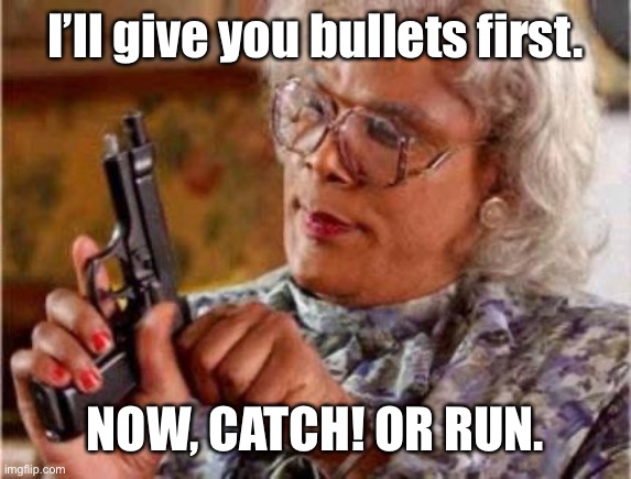 Madea | I’ll give you bullets first. NOW, CATCH! OR RUN. | image tagged in madea | made w/ Imgflip meme maker