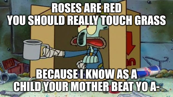 squidward poor | ROSES ARE RED
YOU SHOULD REALLY TOUCH GRASS BECAUSE I KNOW AS A CHILD YOUR MOTHER BEAT YO A- | image tagged in squidward poor | made w/ Imgflip meme maker