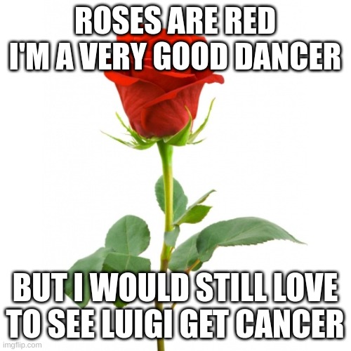 Roses Are Red | ROSES ARE RED
I'M A VERY GOOD DANCER BUT I WOULD STILL LOVE TO SEE LUIGI GET CANCER | image tagged in roses are red | made w/ Imgflip meme maker