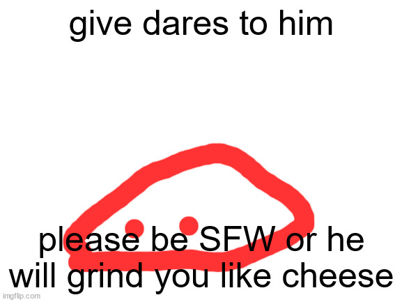 Blank White Template | give dares to him; please be SFW or he will grind you like cheese | image tagged in blank white template | made w/ Imgflip meme maker
