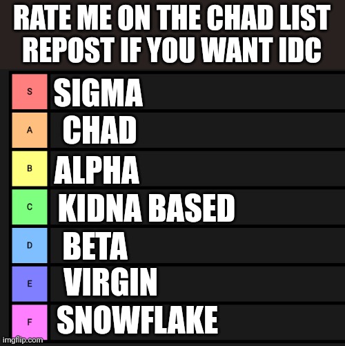 s-f teir | RATE ME ON THE CHAD LIST
REPOST IF YOU WANT IDC; SIGMA; CHAD; ALPHA; KIDNA BASED; BETA; VIRGIN; SNOWFLAKE | image tagged in s-f teir | made w/ Imgflip meme maker