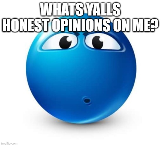 Blue guy question | WHATS YALLS HONEST OPINIONS ON ME? | image tagged in blue guy question | made w/ Imgflip meme maker