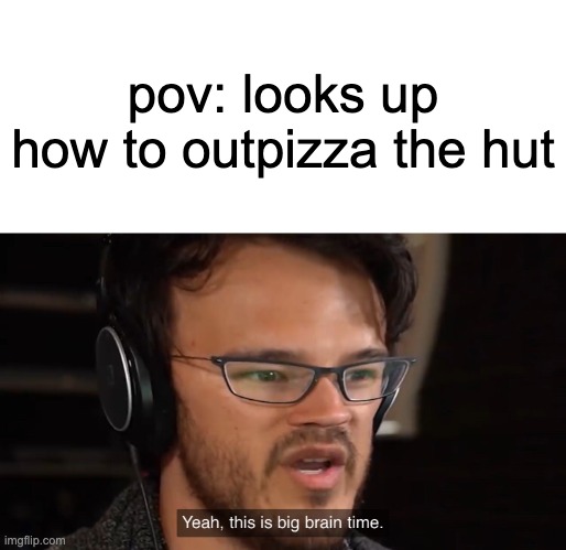 big brains for pizza | pov: looks up how to outpizza the hut | image tagged in yeah this is big brain time | made w/ Imgflip meme maker