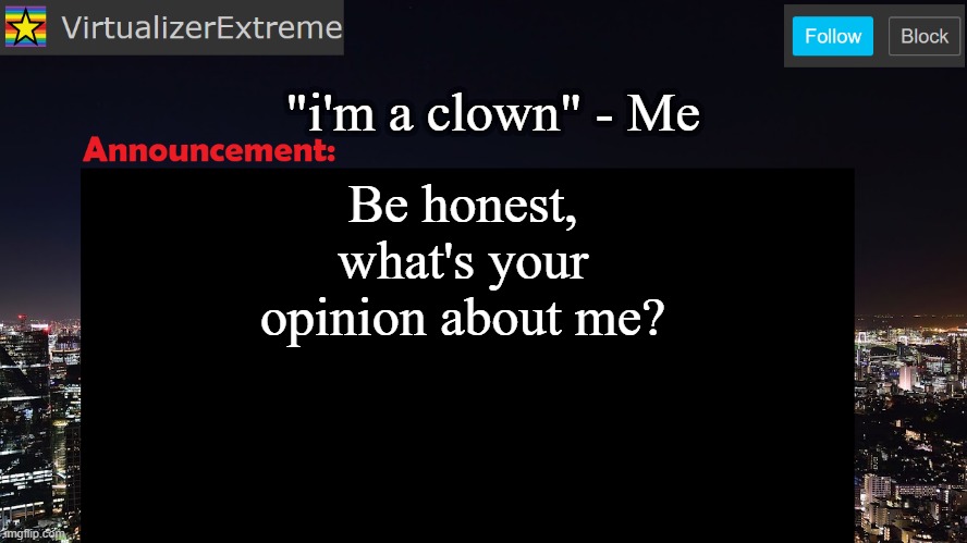 VirtualizerExtreme announcement template | "i'm a clown" - Me; Be honest, what's your opinion about me? | image tagged in virtualizerextreme announcement template | made w/ Imgflip meme maker