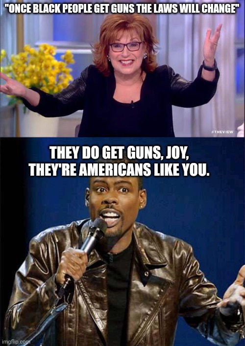 Gun control is racist, blacks won't fall for it | "ONCE BLACK PEOPLE GET GUNS THE LAWS WILL CHANGE"; THEY DO GET GUNS, JOY, THEY'RE AMERICANS LIKE YOU. | image tagged in joy behar,chris rock,black lives matter,gun control | made w/ Imgflip meme maker
