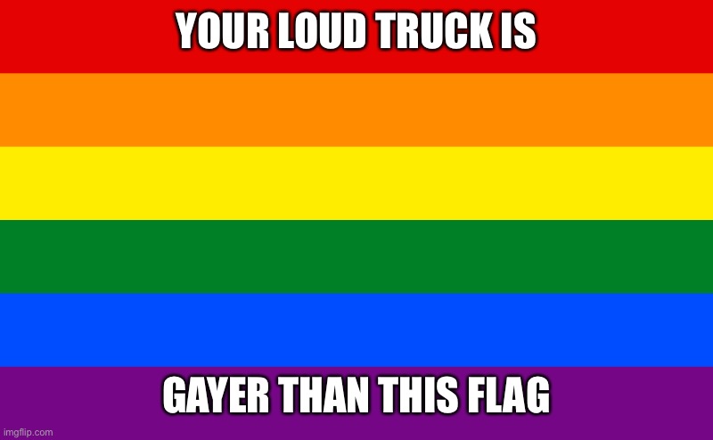 Loud Pride | YOUR LOUD TRUCK IS; GAYER THAN THIS FLAG | image tagged in gay,trucks,loud,redneck | made w/ Imgflip meme maker