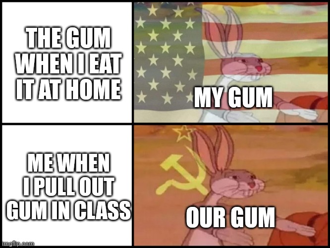 Capitalist and communist | THE GUM WHEN I EAT IT AT HOME; MY GUM; ME WHEN I PULL OUT GUM IN CLASS; OUR GUM | image tagged in capitalist and communist | made w/ Imgflip meme maker