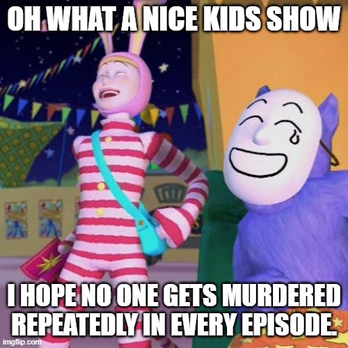If u know, u know. | OH WHAT A NICE KIDS SHOW; I HOPE NO ONE GETS MURDERED REPEATEDLY IN EVERY EPISODE. | made w/ Imgflip meme maker