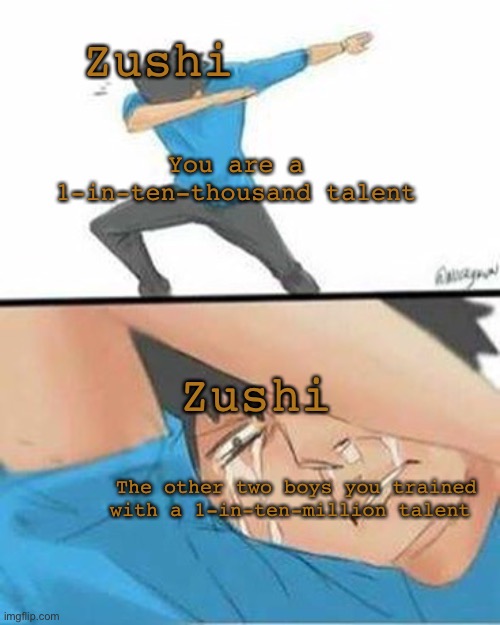 Zushi in a nutshell | Zushi; You are a 1-in-ten-thousand talent; Zushi; The other two boys you trained with a 1-in-ten-million talent | image tagged in sad dab | made w/ Imgflip meme maker