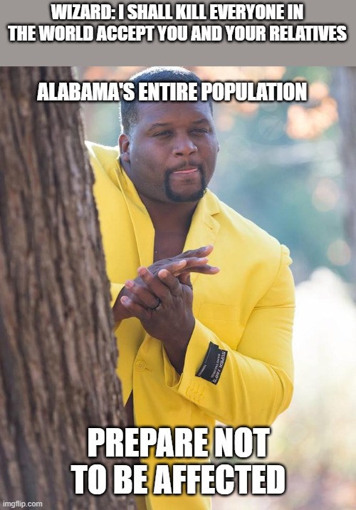Sweet home Alabama | WIZARD: I SHALL KILL EVERYONE IN THE WORLD ACCEPT YOU AND YOUR RELATIVES; ALABAMA'S ENTIRE POPULATION; PREPARE NOT TO BE AFFECTED | image tagged in anthony adams rubbing hands,alabama,sweet home alabama | made w/ Imgflip meme maker