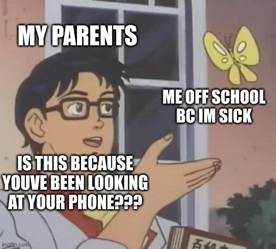 Is This A Pigeon | MY PARENTS; ME OFF SCHOOL BC IM SICK; IS THIS BECAUSE YOUVE BEEN LOOKING AT YOUR PHONE??? | image tagged in memes,is this a pigeon | made w/ Imgflip meme maker