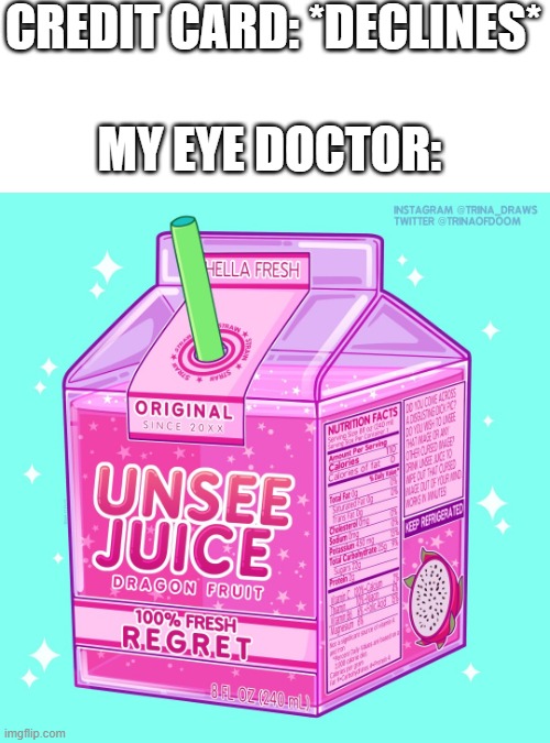 Unsee juice | CREDIT CARD: *DECLINES*; MY EYE DOCTOR: | image tagged in unsee juice | made w/ Imgflip meme maker