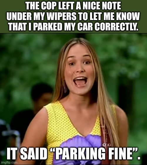 Parking | THE COP LEFT A NICE NOTE UNDER MY WIPERS TO LET ME KNOW THAT I PARKED MY CAR CORRECTLY. IT SAID “PARKING FINE”. | image tagged in dumb blonde 07 hoku | made w/ Imgflip meme maker