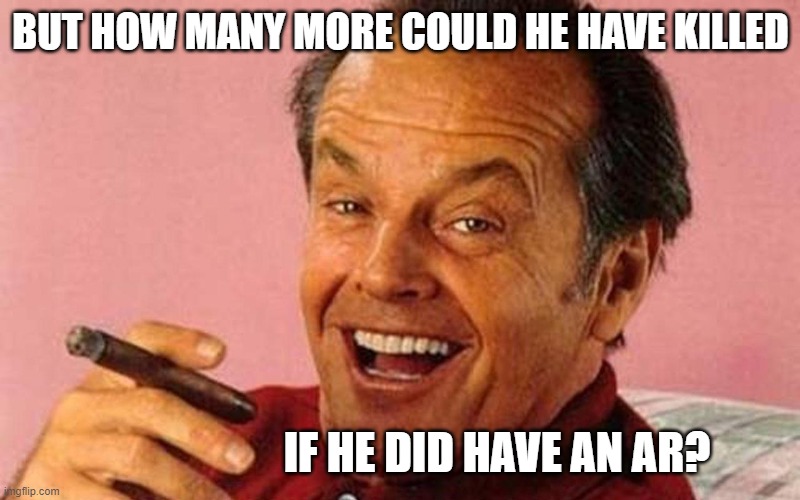 Jack Nicholson Cigar Laughing | BUT HOW MANY MORE COULD HE HAVE KILLED IF HE DID HAVE AN AR? | image tagged in jack nicholson cigar laughing | made w/ Imgflip meme maker