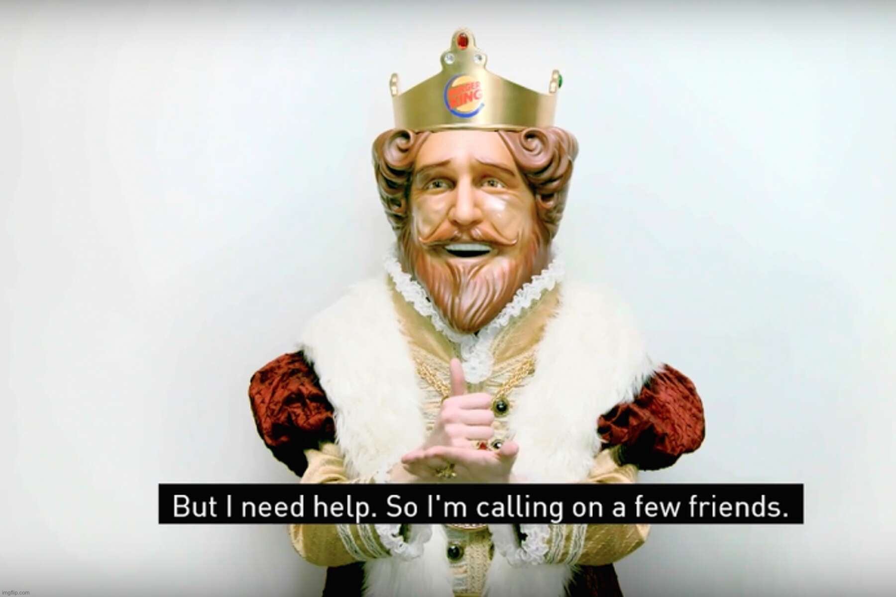 Burger King but I need help so I’m calling on a few friends | image tagged in burger king but i need help so i m calling on a few friends | made w/ Imgflip meme maker