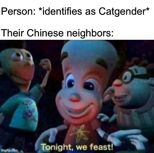 Tonight, we feast | Person: *identifies as Catgender*
 
Their Chinese neighbors: | image tagged in tonight we feast | made w/ Imgflip meme maker