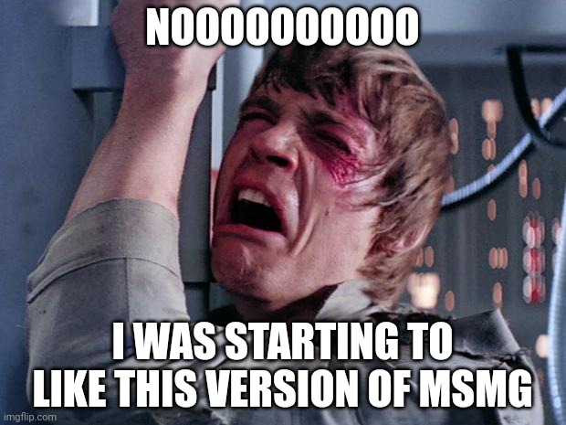 luke nooooo | NOOOOOOOOOO I WAS STARTING TO LIKE THIS VERSION OF MSMG | image tagged in luke nooooo | made w/ Imgflip meme maker