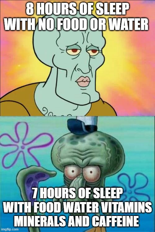 based on my actual experience | 8 HOURS OF SLEEP WITH NO FOOD OR WATER; 7 HOURS OF SLEEP WITH FOOD WATER VITAMINS MINERALS AND CAFFEINE | image tagged in memes,squidward,health,sleep | made w/ Imgflip meme maker