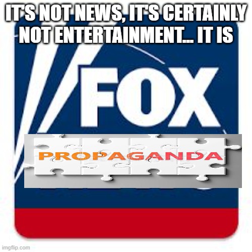 Fox news | IT'S NOT NEWS, IT'S CERTAINLY NOT ENTERTAINMENT... IT IS | image tagged in fox news | made w/ Imgflip meme maker