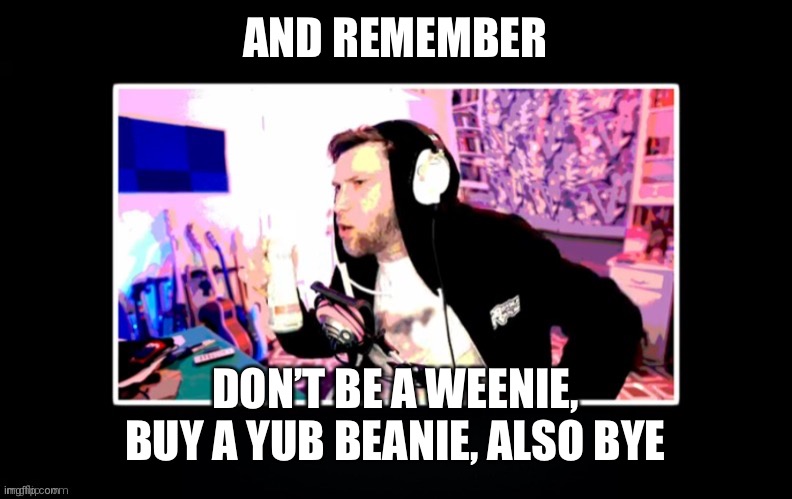 YuB in a black box | AND REMEMBER; DON’T BE A WEENIE, BUY A YUB BEANIE, ALSO BYE | image tagged in yub in a black box | made w/ Imgflip meme maker