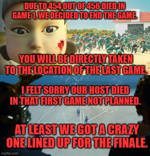 DUE TO 454 OUT OF 456 DIED IN GAME 1, WE DECIDED TO END THE GAME. YOU WILL BE DIRECTLY TAKEN TO THE LOCATION OF THE LAST GAME. I FELT SORRY OUR HOST DIED IN THAT FIRST GAME NOT PLANNED. AT LEAST WE GOT A CRAZY ONE LINED UP FOR THE FINALE. | image tagged in squid game,deaths,games | made w/ Imgflip meme maker