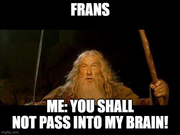 You shall not pass | FRANS; ME: YOU SHALL NOT PASS INTO MY BRAIN! | image tagged in you shall not pass | made w/ Imgflip meme maker