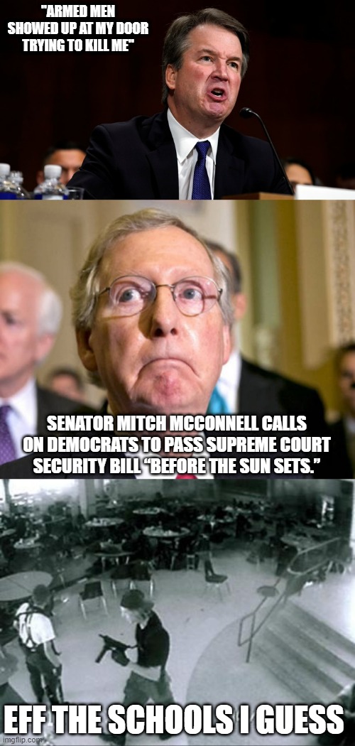 Priorities | "ARMED MEN SHOWED UP AT MY DOOR TRYING TO KILL ME"; SENATOR MITCH MCCONNELL CALLS ON DEMOCRATS TO PASS SUPREME COURT SECURITY BILL “BEFORE THE SUN SETS.”; EFF THE SCHOOLS I GUESS | image tagged in brett kavanaugh is angry,mitch mcconnell,school shooter | made w/ Imgflip meme maker